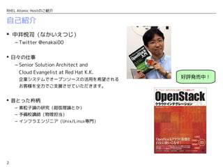 2
RHEL Atomic Hostのご紹介
自己紹介
 中井悦司（なかいえつじ）
– Twitter @enakai00
 日々の仕事
– Senior Solution Architect and
Cloud Evangelist at Red Hat K.K.
企業システムでオープンソースの活用を希望される
お客様を全力でご支援させていただきます。
 昔とった杵柄
– 素粒子論の研究（超弦理論とか）
– 予備校講師（物理担当）
– インフラエンジニア（Unix/Linux専門）
好評発売中！
 
