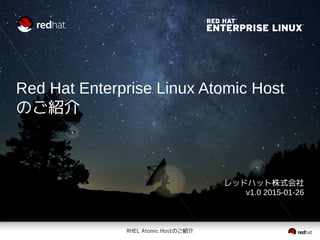 RHEL Atomic Hostのご紹介
Red Hat Enterprise Linux Atomic Host
のご紹介
レッドハット株式会社
v1.1 2015-02-09
 