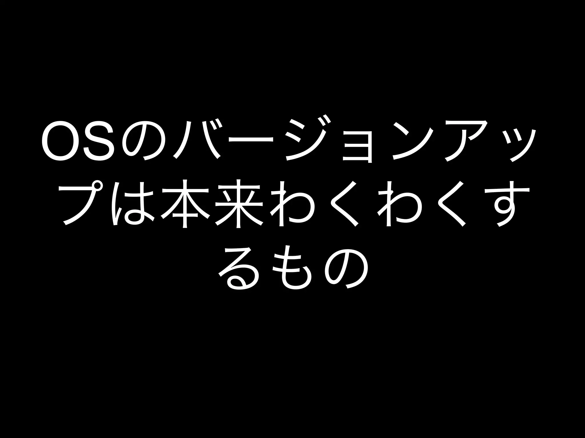 OSのバージョンアッ
プは本来わくわくす
るもの
 