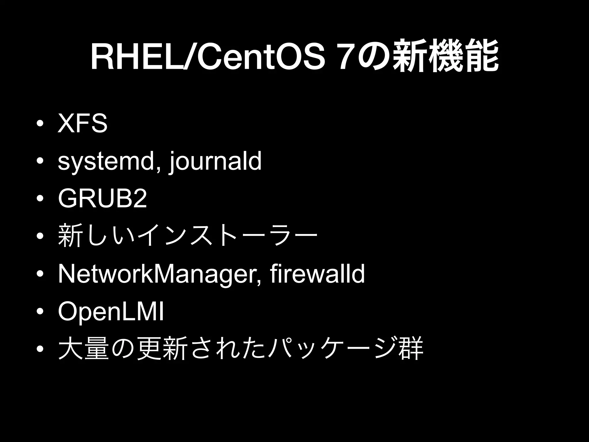RHEL/CentOS 7の新機能
•  XFS
•  systemd, journald
•  GRUB2
•  新しいインストーラー
•  NetworkManager, firewalld
•  OpenLMI
•  大量の更新されたパッケージ群
 