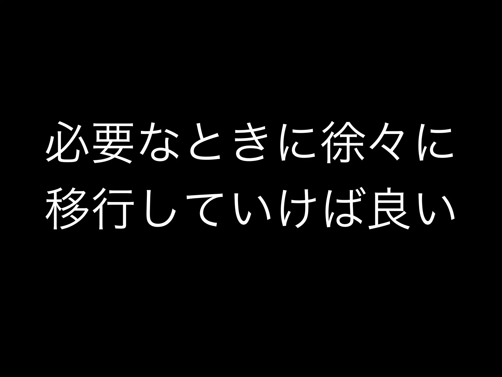 必要なときに徐々に
移行していけば良い
 