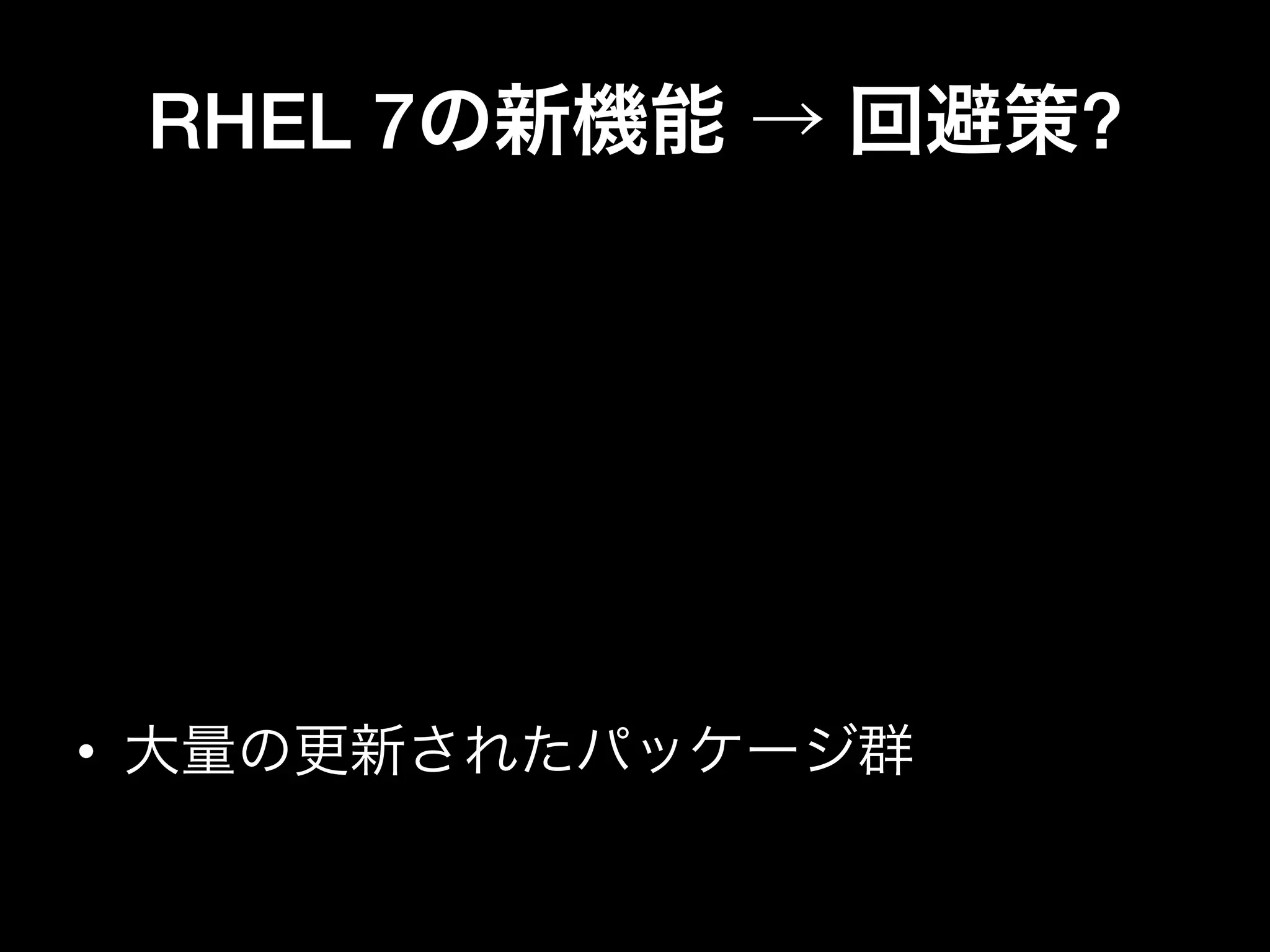 RHEL 7の新機能 → 回避策?
•  XFS → ext4 も使えるよ
•  systemd, journald → 既存コマンドOK
•  GRUB2 → どうせ調べながら使う
•  新しいインストーラー → 一回きり
•  NetworkManager, firewalld → disable可
•  OpenLMI → 使わなくて支障なし
•  大量の更新されたパッケージ群
 