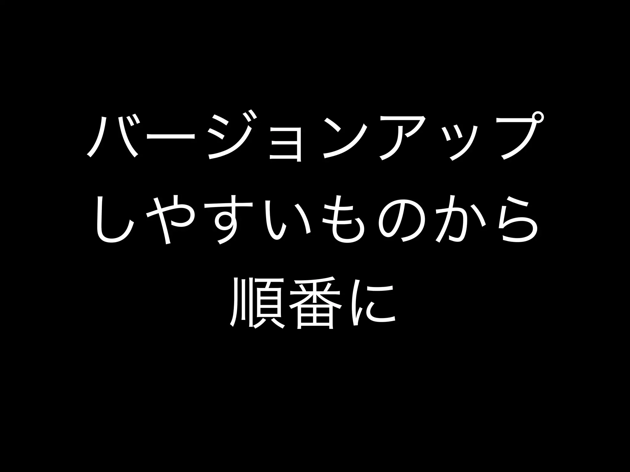 バージョンアップ
しやすいものから
順番に
 