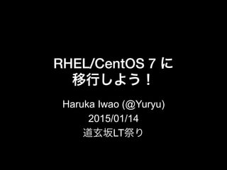 RHEL/CentOS 7 に!
移行しよう！
Haruka Iwao (@Yuryu)
2015/01/14
道玄坂LT祭り
 