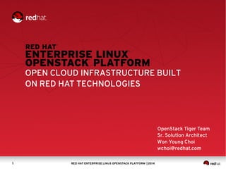 OPEN CLOUD INFRASTRUCTURE BUILT 
ON RED HAT TECHNOLOGIES 
RED HAT ENTERPRISE LINUX 1 OPENSTACK PLATFORM | 2014 
OpenStack Tiger Team 
Sr. Solution Architect 
Won Young Choi 
wchoi@redhat.com 
 