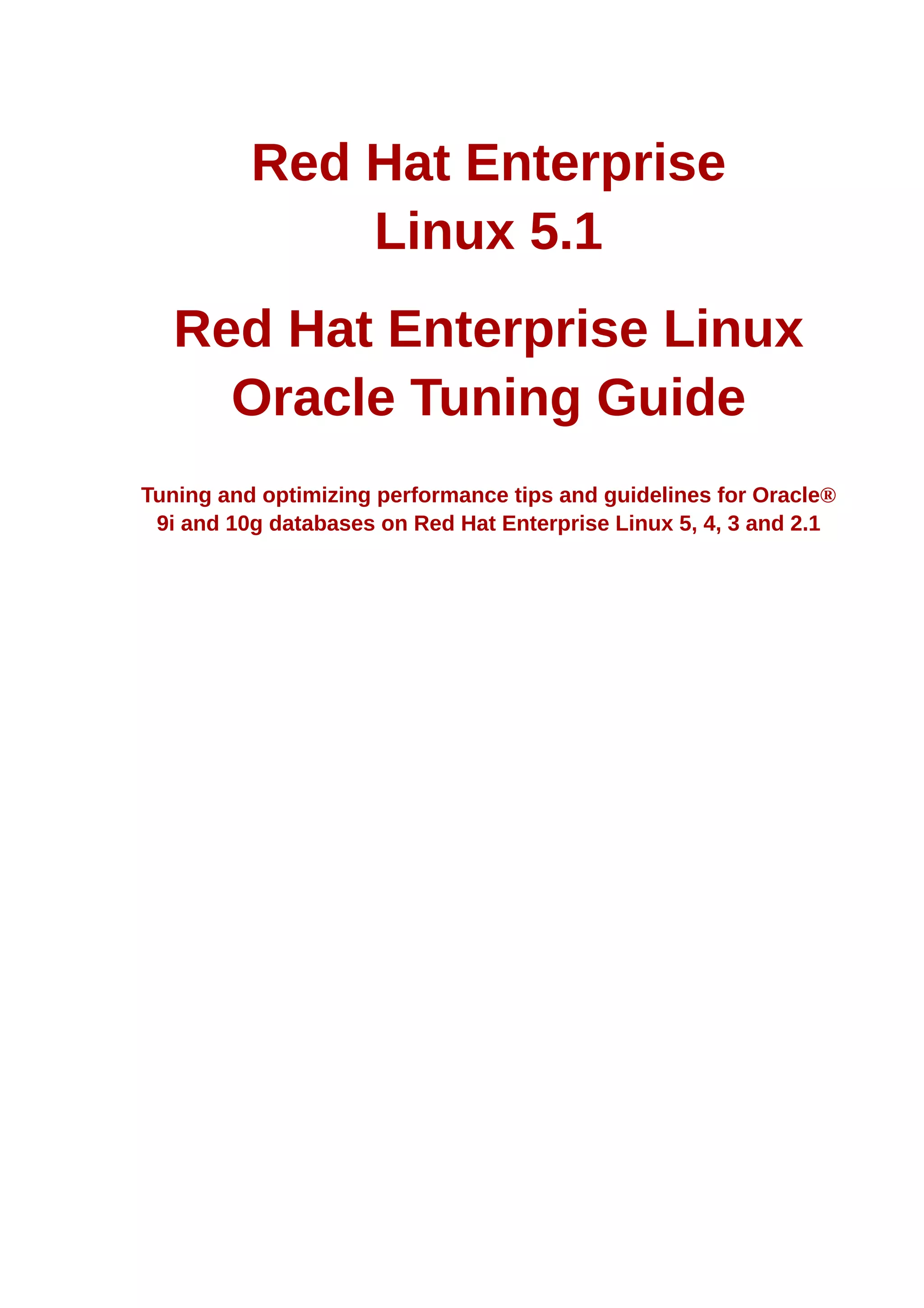 Red Hat Enterprise
              Linux 5.1
   Red Hat Enterprise Linux
     Oracle Tuning Guide
Tuning and optimizing performance tips and guidelines for Oracle®
 9i and 10g databases on Red Hat Enterprise Linux 5, 4, 3 and 2.1
 