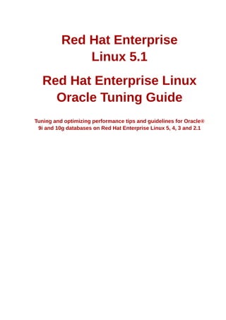 Red Hat Enterprise
              Linux 5.1
   Red Hat Enterprise Linux
     Oracle Tuning Guide
Tuning and optimizing performance tips and guidelines for Oracle®
 9i and 10g databases on Red Hat Enterprise Linux 5, 4, 3 and 2.1
 