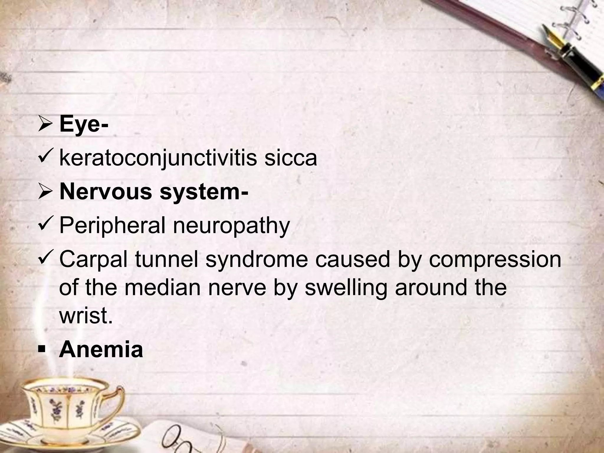 Eye-
 keratoconjunctivitis sicca
 Nervous system-
 Peripheral neuropathy
 Carpal tunnel syndrome caused by compression
of the median nerve by swelling around the
wrist.
 Anemia
 
