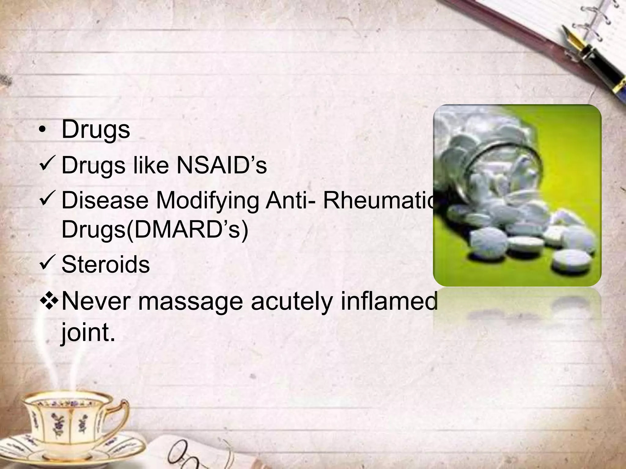 • Drugs
 Drugs like NSAID’s
 Disease Modifying Anti- Rheumatic
Drugs(DMARD’s)
 Steroids
Never massage acutely inflamed
joint.
 
