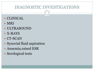 DIAGNOSTIC INVESTIGATIONS
 CLINICAL
 MRI
 ULTRASOUND
 X-RAYS
 CT-SCAN
 Synovial fluid aspiration
 Anaemia,raised ESR
 Serological tests
 