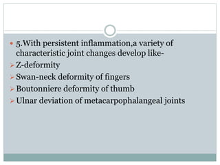  5.With persistent inflammation,a variety of
characteristic joint changes develop like-
Z-deformity
Swan-neck deformity of fingers
Boutonniere deformity of thumb
Ulnar deviation of metacarpophalangeal joints
 