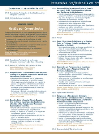 Desenvolva Profissionais em Pro
     Quarta-feira, 02 de setembro de 2009                         12h20 Assegure Melhorias na Comunicação ao Investir
                                                                         em Líderes de RH Como Consultores Internos
07h45 Recepção dos Participantes do Workshop Introdutório e              para Auxiliar na Gestão de Pessoas
      Entrega das Credenciais                                            • Entenda o planejamento e funcionamento desta nova prática
                                                                           que garantiu melhorias na gestão de pessoas no hospital
08h00 Início do Workshop Introdutório                                    • Veja como atuar próximo aos líderes e o impacto
                                                                           positivo nos relacionamentos internos
                                                                         • Conheça os resultados e melhorias atingidas com a
                                                                           implementação desta prática na entidade
                   WORKSHOP EXPRESS 1
                                                                         • Considere as novas estratégias para que o planejamento
                                                                           resulte em uma prática mais eﬁciente
      Gestão por Competências                                            • Aproxime o relacionamento de gestores e colaboradores
                                                                           para garantir melhorias na gestão
Este workshop instruirá os participantes a aprimorar a gestão            Mozar De Leone Mauro, Superintendente de Recursos Humanos
exercida baseada nas competências de que cada cargo ou proﬁssão          HOSPITAL SAMARITANO
necessita, alinhada ao perﬁl e qualiﬁcação do colaborador.
                                                                  13h20 Almoço
• Mapeamento de competências do proﬁssional da saúde
• Conheça as exigências do mercado globalizado perante a gestão   14h20 Como Evitar Causas Trabalhistas ao se Inteirar
  de competências                                                        Sobre as Práticas e Cuidados que Devem Ser
• Como identiﬁcar o colaborador que será desenvolvido por meio           Exercidos na Entidade
  de competências organizacionais e individuais                          • Conheça ações que podem ser tomadas para diminuir os
• Como ponderar resultados na avaliação de desempenho                      riscos de processos trabalhistas no hospital
  por competências                                                       • Implemente processos para obter maior controle dos
Jayme Alcantara, Consultor de Recursos Humanos                             intervalos entre as jornadas
SOCIEDADE HOSPITAL SAMARITANO                                            • Acompanhe a série de exigências e obrigatoriedades
                                                                           estabelecidas pelos órgãos governamentais
                                                                         • Debata e tire suas dúvidas sobre ações e legados que
10h00 Recepção dos Participantes da Conferência e                          podem ser evitados no dia-a-dia
      Entrega das Credenciais • Coffee Break e Networking                Maria José Pereira, Diretora Corporativa de Recursos Humanos
                                                                         HOSPITAL BANDEIRANTES
10h15 Abertura da Conferência pelo Presidente de Mesa
      Valdir Ribeiro Borba, Diretor Consultor                     15h20 Desenvolva um Planejamento de Incentivos
      BORBA CONSULTORIA HOSPITALAR                                       e Benefícios para a Atração e Retenção de
                                                                         Proﬁssionais Capacitados
10h20 Perspectivas Para a Gestão de Pessoas em Hospitais:                • Analise o planejamento realizado e os critérios
       Estratégias de Negócios Para Garantir Melhorias no                  considerados para o desenvolvimento e identiﬁcação
       Desempenho Organizacional                                           dos incentivos mais eﬁcazes
       • Desenvolva proﬁssionais em prol do planejamento                 • Saiba como reter os colaboradores ao reconhecer suas
         institucional para alcançar os benefícios integrais               necessidades na proﬁssão
       • Alinhe o planejamento institucional com a gestão de             • Descubra como buscar incentivos inovadores para a
         pessoas para garantir o fortalecimento da entidade                otimização dos resultados
       • Veja o colaborador como um ponto crucial ao rever               • Índices de retenção alcançados após as ações estabelecidas
         estratégias, principalmente durante um cenário de               Luciana Raineri Munaro, Gerente de Recursos Humanos
         retenção de investimentos                                       SBIB HOSPITAL ALBERT EINSTEIN
       • Como provar à diretoria a importância do investimento
         e dos retornos visíveis que podem trazer à entidade      16h20 Coffee Break e Networking
       Nilci Costa, Gerente de Gestão de Pessoas
       UNIMED PAULISTANA                                          16h40 Compreenda o Planejamento Estratégico
                                                                         Desenvolvido e o Desdobramento na Gestão de
11h20 Descubra Como o Hospital Alemão Oswaldo                            Pessoas para Reduzir Índices de Absenteísmo e
       Cruz Auxilia na Capacitação dos Colaboradores                     Avalie os Resultados Conquistados
       e Mantém a Alta Produtividade Mesmo com                           • Elabore o planejamento a partir da análise dos
       Duplicidade de Trabalhos                                            indicadores de desempenho em RH
       • Entenda o funcionamento dos projetos de capacitação             • Conheça os resultados que levaram à implantação dos
         do hospital para a formação dos proﬁssionais                      Programas de Qualidade de Vida desenvolvidos em prol
       • Conheça os benefícios da capacitação em relação aos               dos colaboradores do Grupo NSL
         colaboradores, gestores & instituição                           • Entenda como foi feito o envolvimento dos colaboradores
       • Analise os impactos nos investimentos aplicados na                para o engajamento em metas focadas em melhorias e
                                                                           consequentemente, na redução do absenteísmo
         área e os resultados gerados
                                                                         • Analise o Programa de Participação nos Resultados
       • Discuta propostas e conheça as oportunidades para
                                                                           como incentivador ﬁnal para os colaboradores e saiba
         assegurar mudanças estratégicas na formação                       quais os resultados para a instituição
         dos proﬁssionais                                                Vania Neves Felgueiras, Gerente de Recursos Humanos
       Rosana Pellicia Pires, Chefe do Serviço de Educação               HOSPITAL NOSSA SENHORA DE LOURDES
       Continuada
       HOSPITAL ALEMÃO OSWALDO CRUZ                               17h40 Encerramento do 1º Dia de Conferência
 