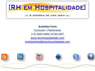 Aristides Faria
        Consultor | Palestrante
      (13) 3302-3499 | 8136-3397
      www.rhemhospitalidade.com
aristidesfaria@rhemhospitalidade.com
 