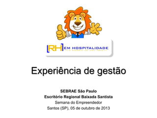 Experiência de gestão
SEBRAE São Paulo
Escritório Regional Baixada Santista
Semana do Empreendedor
Santos (SP), 05 de outubro de 2013
 