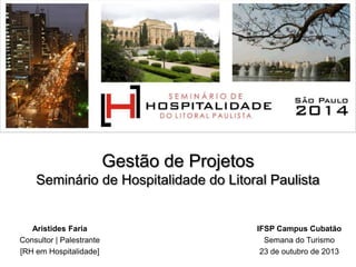 Gestão de Projetos
Seminário de Hospitalidade do Litoral Paulista

Aristides Faria
Consultor | Palestrante
[RH em Hospitalidade]

IFSP Campus Cubatão
Semana do Turismo
23 de outubro de 2013

 