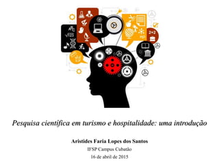 Pesquisa científica em turismo e hospitalidade: uma introdução
Aristides Faria Lopes dos Santos
IFSP Campus Cubatão
16 de abril de 2015
 