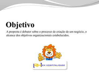 A proposta é debater sobre o processo de criação de um negócio, o
alcance dos objetivos organizacionais estabelecidos.
 