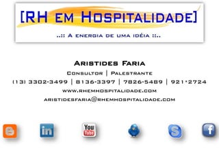 Aristides Faria
               Consultor | Palestrante
(13) 3302-3499 | 8136-3397 | 7826-5489 | 921*2724
              www.rhemhospitalidade.com
        aristidesfaria@rhemhospitalidade.com
 