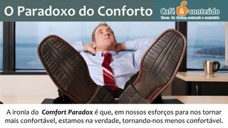 O Paradoxo do Conforto
A ironia do Comfort Paradox é que, em nossos esforços para nos tornar
mais confortável, estamos na verdade, tornando-nos menos confortável.
 