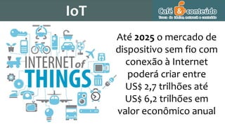 IoT
Até 2025 o mercado de
dispositivo sem fio com
conexão à Internet
poderá criar entre
US$ 2,7 trilhões até
US$ 6,2 trilhões em
valor econômico anual
 
