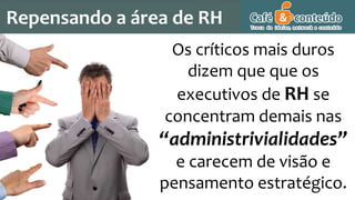 Repensando a área de RH
Os críticos mais duros
dizem que que os
executivos de RH se
concentram demais nas
“administrivialidades”
e carecem de visão e
pensamento estratégico.
 