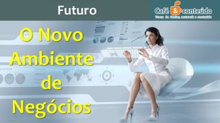O Novo
Ambiente
de
Negócios
Futuro
 