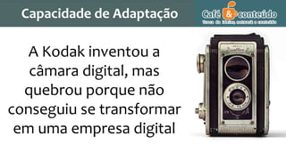 A Kodak inventou a
câmara digital, mas
quebrou porque não
conseguiu se transformar
em uma empresa digital
Capacidade de Adaptação
 