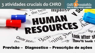 3 atividades cruciais do CHRO
Previsão – Diagnostico – Prescrição de ações
 