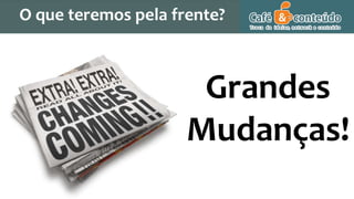 O que teremos pela frente?
Grandes
Mudanças!
 