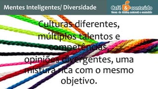 Culturas diferentes,
múltiplos talentos e
competências,
opiniões divergentes, uma
mistura rica com o mesmo
objetivo.
Mentes Inteligentes/ Diversidade
 