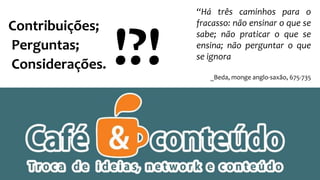 Contribuições;
Perguntas;
Considerações.
“Há três caminhos para o
fracasso: não ensinar o que se
sabe; não praticar o que se
ensina; não perguntar o que
se ignora
_Beda, monge anglo-saxão, 675-735
!?!
 