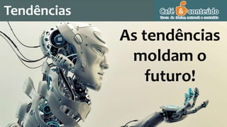 As tendências
moldam o
futuro!
Tendências
 