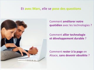 Et   avec Marc , elle se  pose des questions Comment  rester à la page  en Alsace,  sans devenir obsolète  ? Comment  améliorer notre quotidien  avec les technologies ? Comment  allier technologie  et développement durable  ? 