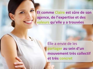 Et comme  Claire  est sûre de son agence, de l’expertise et des  valeurs  qu’elle y a trouvées  Elle a envie de les  partager  au sein d’un mouvement très collectif et très   concret 