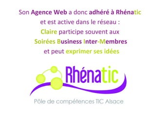 Son  Agence Web  a donc  adhéré à Rhéna tic   et est active dans le réseau :  Claire   participe souvent aux   Soirées B usiness  I nter -M embres et peut  exprimer ses idées 