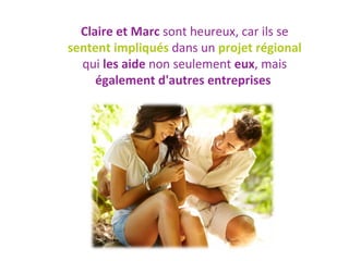 Claire et Marc  sont heureux, car ils se  sentent impliqués  dans un  projet régional  qui  les aide  non seulement  eux , mais  également d'autres entreprises   