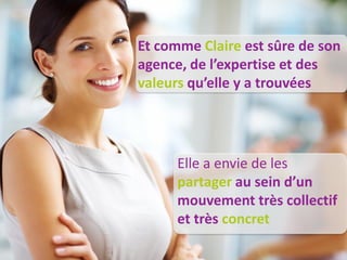 Et comme Claire est sûre de son
agence, de l’expertise et des
valeurs qu’elle y a trouvées




      Elle a envie de les
      partager au sein d’un
      mouvement très collectif
      et très concret
 