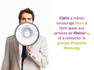 Claire a même
  encouragé Marc a
    faire appel aux
services de Rhénatic,
   et à contacter le
  groupe d’experts
       Rhenergy
 