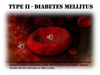 TYPE II - Diabetes Mellitus Through out this presentation you will find website and video links that can be opened to obtain more details on the topic if further information is desired. Double click on a link open or video to play.  