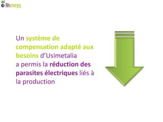 Un système de
compensation adapté aux
besoins d’Usimetalia
a permis la réduction des
parasites électriques liés à
la production
 