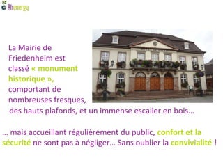 La Mairie de
 Friedenheim est
 classé « monument
 historique »,
 comportant de
 nombreuses fresques,
 des hauts plafonds, et un immense escalier en bois…

… mais accueillant régulièrement du public, confort et la
sécurité ne sont pas à négliger… Sans oublier la convivialité !
 