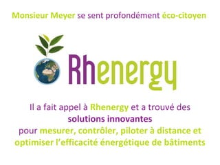 Monsieur Meyer se sent profondément éco-citoyen




   Il a fait appel à Rhenergy et a trouvé des
               solutions innovantes
 pour mesurer, contrôler, piloter à distance et
optimiser l’efficacité énergétique de bâtiments
 