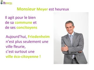 Monsieur Meyer est heureux
Il agit pour le bien
de sa commune et
de ses concitoyens

Aujourd’hui, Friedenheim
n’est plus seulement une
ville fleurie,
c’est surtout une
ville éco-citoyenne !
 