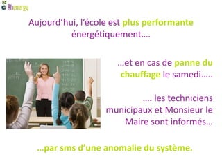Aujourd’hui, l’école est plus performante
          énergétiquement….

                      …et en cas de panne du
                      chauffage le samedi…..

                           …. les techniciens
                   municipaux et Monsieur le
                      Maire sont informés…

  …par sms d’une anomalie du système.
 