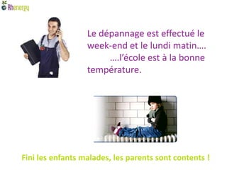 Le dépannage est effectué le
                  week-end et le lundi matin….
                       ….l’école est à la bonne
                  température.




Fini les enfants malades, les parents sont contents !
 