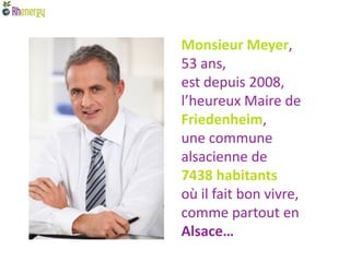 Monsieur Meyer,
53 ans,
est depuis 2008,
l’heureux Maire de
Friedenheim,
une commune
alsacienne de
7438 habitants
où il fait bon vivre,
comme partout en
Alsace…
 