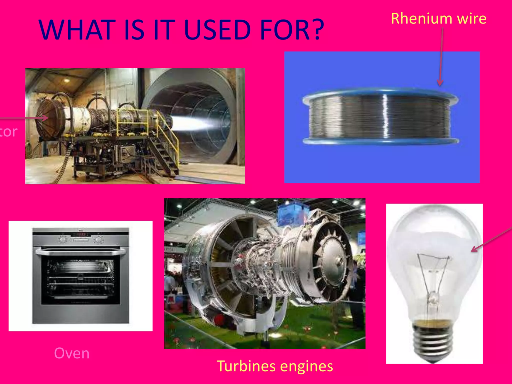 WHAT IS IT USED FOR? 
motor 
Rhenium wire 
Oven 
Turbines engines 
 