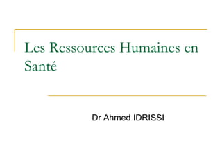 Les Ressources Humaines en
Santé
Dr Ahmed IDRISSI
 