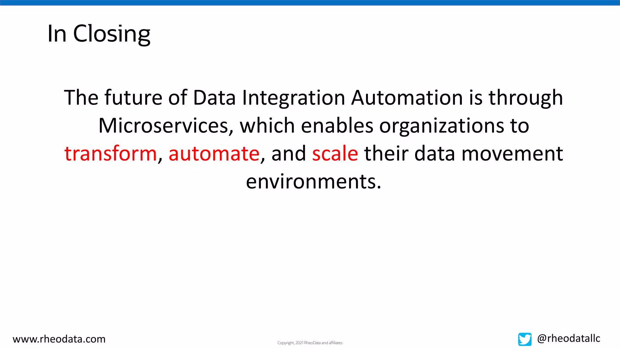 Copyright, 2021 RheoData and affiliates
www.rheodata.com @rheodatallc
In Closing
The future of Data Integration Automation is through
Microservices, which enables organizations to
transform, automate, and scale their data movement
environments.
 