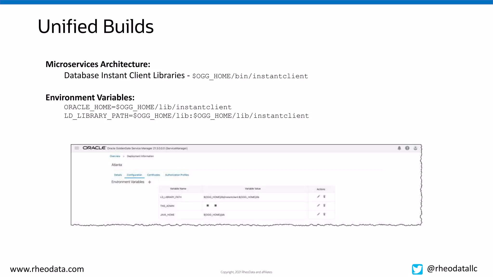 Copyright, 2021 RheoData and affiliates
www.rheodata.com @rheodatallc
Unified Builds
Microservices Architecture:
Database Instant Client Libraries - $OGG_HOME/bin/instantclient
Environment Variables:
ORACLE_HOME=$OGG_HOME/lib/instantclient
LD_LIBRARY_PATH=$OGG_HOME/lib:$OGG_HOME/lib/instantclient
 